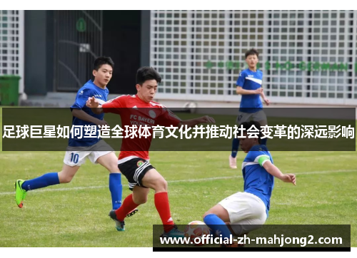 足球巨星如何塑造全球体育文化并推动社会变革的深远影响