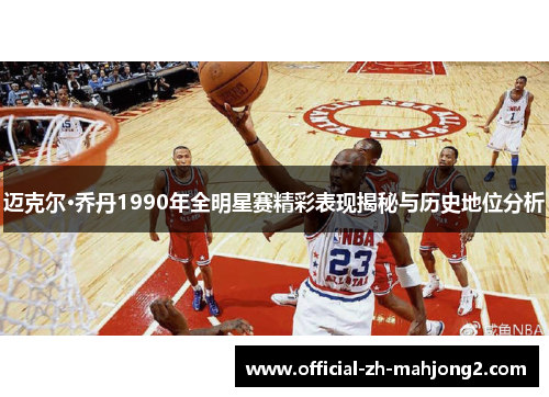 迈克尔·乔丹1990年全明星赛精彩表现揭秘与历史地位分析