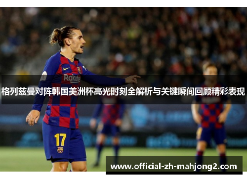 格列兹曼对阵韩国美洲杯高光时刻全解析与关键瞬间回顾精彩表现