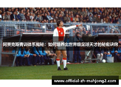 阿贾克斯青训体系揭秘：如何培养出世界级足球天才的秘密诀窍