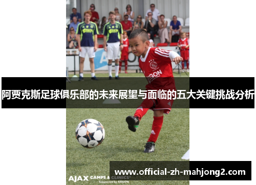 阿贾克斯足球俱乐部的未来展望与面临的五大关键挑战分析