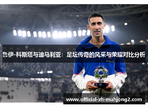 鲁伊-科斯塔与迪马利亚：足坛传奇的风采与荣耀对比分析