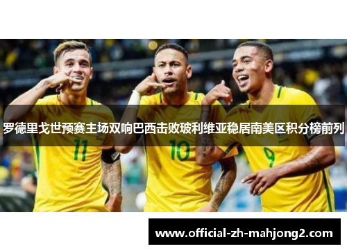罗德里戈世预赛主场双响巴西击败玻利维亚稳居南美区积分榜前列