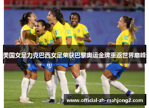 美国女足力克巴西女足荣获巴黎奥运金牌重返世界巅峰