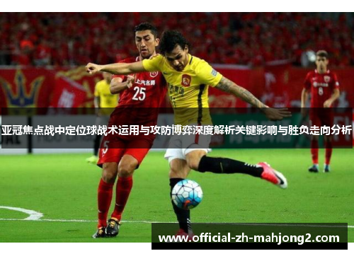 亚冠焦点战中定位球战术运用与攻防博弈深度解析关键影响与胜负走向分析