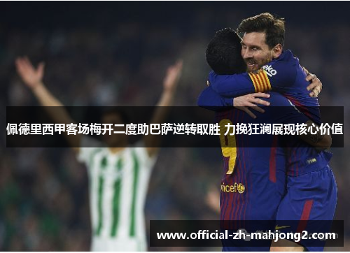 佩德里西甲客场梅开二度助巴萨逆转取胜 力挽狂澜展现核心价值