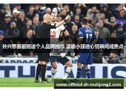 孙兴慜赛前赠送个人品牌围巾 温暖小球迷心情瞬间成焦点