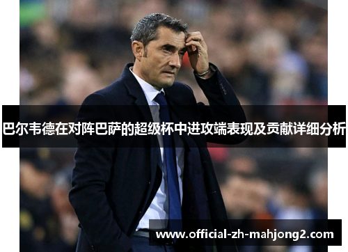 巴尔韦德在对阵巴萨的超级杯中进攻端表现及贡献详细分析