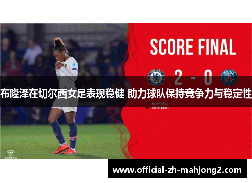布隆泽在切尔西女足表现稳健 助力球队保持竞争力与稳定性