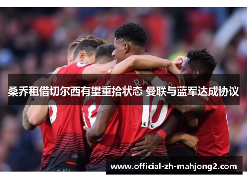 桑乔租借切尔西有望重拾状态 曼联与蓝军达成协议