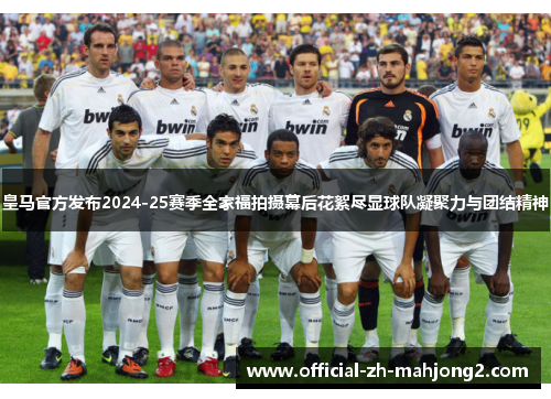 皇马官方发布2024-25赛季全家福拍摄幕后花絮尽显球队凝聚力与团结精神