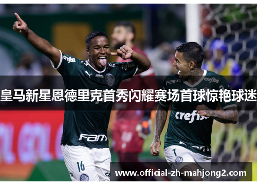 皇马新星恩德里克首秀闪耀赛场首球惊艳球迷