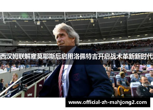 西汉姆联解雇莫耶斯后启用洛佩特吉开启战术革新新时代