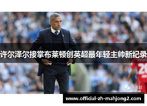 许尔泽尔接掌布莱顿创英超最年轻主帅新纪录