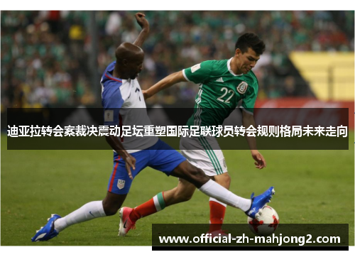 迪亚拉转会案裁决震动足坛重塑国际足联球员转会规则格局未来走向