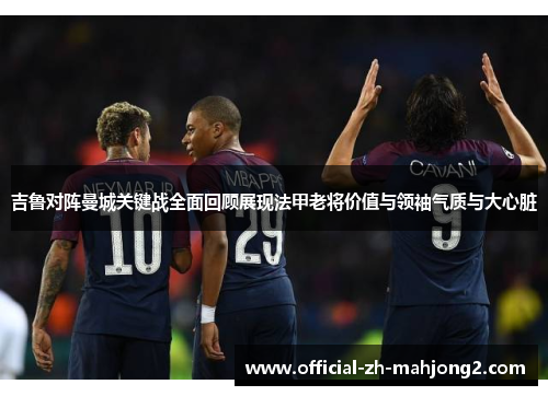 吉鲁对阵曼城关键战全面回顾展现法甲老将价值与领袖气质与大心脏