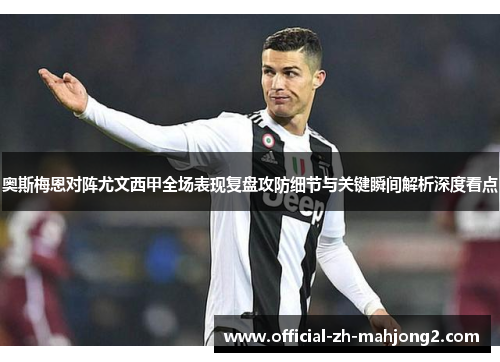 奥斯梅恩对阵尤文西甲全场表现复盘攻防细节与关键瞬间解析深度看点