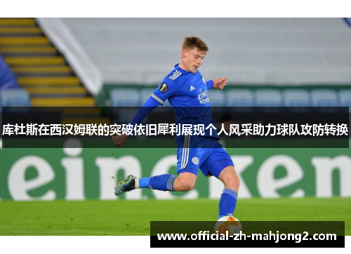 库杜斯在西汉姆联的突破依旧犀利展现个人风采助力球队攻防转换