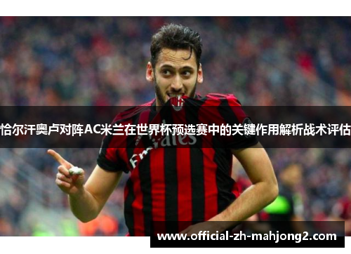 恰尔汗奥卢对阵AC米兰在世界杯预选赛中的关键作用解析战术评估