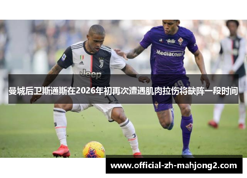 曼城后卫斯通斯在2026年初再次遭遇肌肉拉伤将缺阵一段时间