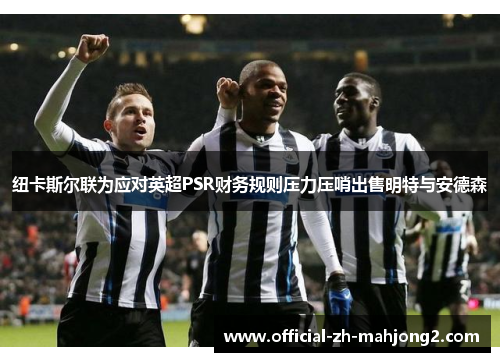 纽卡斯尔联为应对英超PSR财务规则压力压哨出售明特与安德森