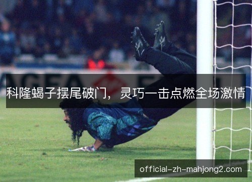 科隆蝎子摆尾破门，灵巧一击点燃全场激情
